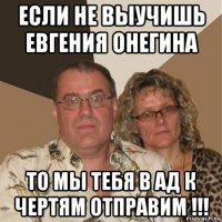 если не выучишь евгения онегина то мы тебя в ад к чертям отправим !!!