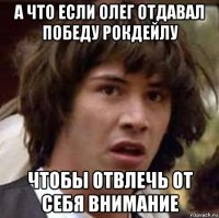 а что если олег отдавал победу рокдейлу чтобы отвлечь от себя внимание