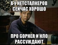 а у нетсталкеров сейчас хорошо про gopher и нло рассуждают