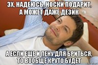 эх, надеюсь, носки подарит, а может даже дезик а если еще и пену для бриться, то вообще круто будет