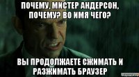 почему, мистер андерсон, почему? во имя чего? вы продолжаете сжимать и разжимать браузер