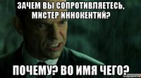 зачем вы сопротивляетесь, мистер иннокентий? почему? во имя чего?