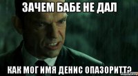 зачем бабе не дал как мог имя денис опазоритт?