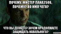 почему, мистер лана2506, почему? во имя чего? что вы делаете? зачем продолжаете защищать навального?