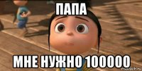 папа мне нужно 100000