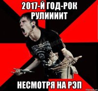 2017-й год-рок рулиииит несмотря на рэп