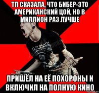 тп сказала, что бибер-это американский цой, но в миллион раз лучше пришёл на её похороны и включил на полную кино