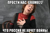 прости нас, grom022 что россия не хочет войны