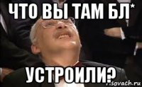 что вы там бл* устроили?