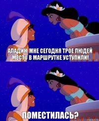 Аладин, мне сегодня трое людей место в маршрутке уступили! Поместилась?