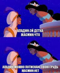 Аладин:Эй детка
Жасмин:Что Аладин:можно потискаю твою грудь
Жасмин:нет