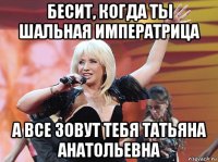 бесит, когда ты шальная императрица а все зовут тебя татьяна анатольевна