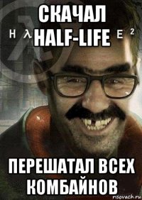 скачал half-life перешатал всех комбайнов