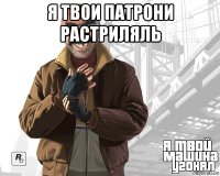 я твои патрони растриляль 