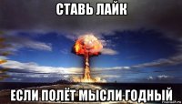 ставь лайк если полёт мысли годный