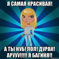 я самая красивая! а ты нуб! лол! дурак! арууу!!!!! я багиня!!