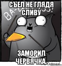 съел не глядя сливу заморил червячка.
