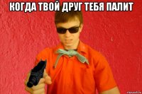 когда твой друг тебя палит 