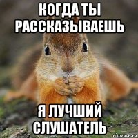 когда ты рассказываешь я лучший слушатель