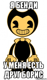 я бенди у меня есть друг борис