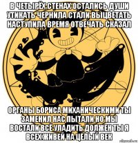 в четырёх стенах остались души утикать чернила стали выцветать наступила время отвечать сказал органы бориса миханическими ты заменил нас пытали но мы востали всё уладить должен ты я всех живей на целый век