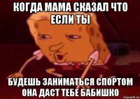 когда мама сказал что если ты будешь заниматься спортом она даст тебе бабишко