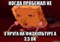 когда пробежал не 3 круга на физкультуре а 3,5 dk