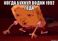 когда бухнул водки 1992 года 