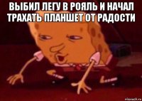 выбил легу в рояль и начал трахать планшет от радости 