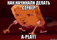 как начинали делать сервер a-play)