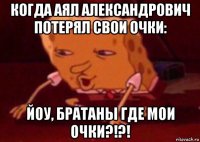 когда аял александрович потерял свои очки: йоу, братаны где мои очки?!?!