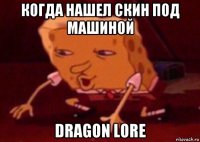 когда нашел скин под машиной dragon lore