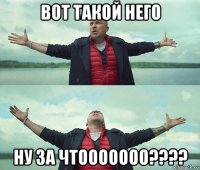 вот такой него ну за чтооооооо????