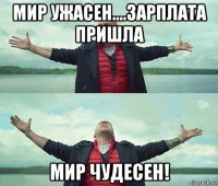 мир ужасен....зарплата пришла мир чудесен!