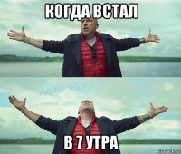 когда встал в 7 утра