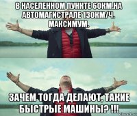 в населенном пункте 60км.на автомагистрале 130км/ч. максимум. зачем тогда делают, такие быстрые машины? !!!