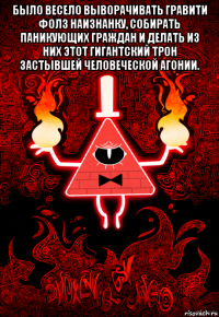 было весело выворачивать гравити фолз наизнанку, собирать паникующих граждан и делать из них этот гигантский трон застывшей человеческой агонии. 