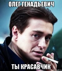 олег генадьевич ты красавчик