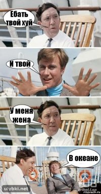 Ебать твой хуй И твой У меня жена В океане