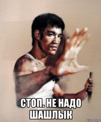  стоп. не надо шашлык