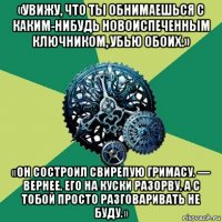 «увижу, что ты обнимаешься с каким-нибудь новоиспеченным ключником, убью обоих.» «он состроил свирепую гримасу. — вернее, его на куски разорву, а с тобой просто разговаривать не буду.»