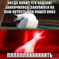 когда понял что падение закончилось, закупился на всю котлету и он пошёл вниз пллллляяяяяяять