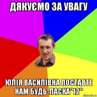 дякуємо за увагу юлія василівна поставте нам будь-ласка"12"