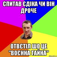 спитав єдіка чи він дроче отвєтіл шо це "воєнна тайна"