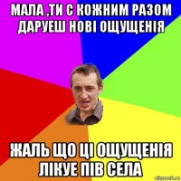 мала ,ти с кожним разом даруеш новi ощущенiя жаль що цi ощущенiя лiкуе пiв села