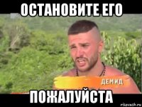 остановите его пожалуйста