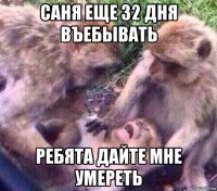 саня еще 32 дня въебывать ребята дайте мне умереть