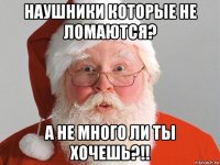 наушники которые не ломаются? а не много ли ты хочешь?!!