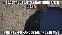 представьте,что у вас появился шанс решить финансовые проблемы