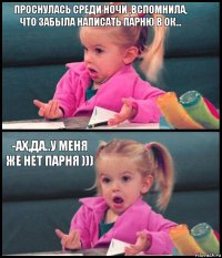 ПРОСНУЛАСЬ СРЕДИ НОЧИ ,ВСПОМНИЛА,
ЧТО ЗАБЫЛА НАПИСАТЬ ПАРНЮ В ОК...  -АХ,ДА..У МЕНЯ ЖЕ НЕТ ПАРНЯ ))) 